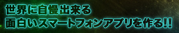 世界に自慢出来る面白いスマートフォンアプリを作る！！