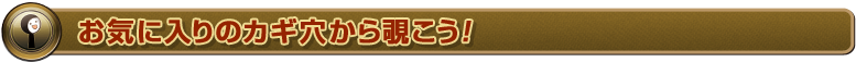 お気に入りのカギ穴から覗こう！
